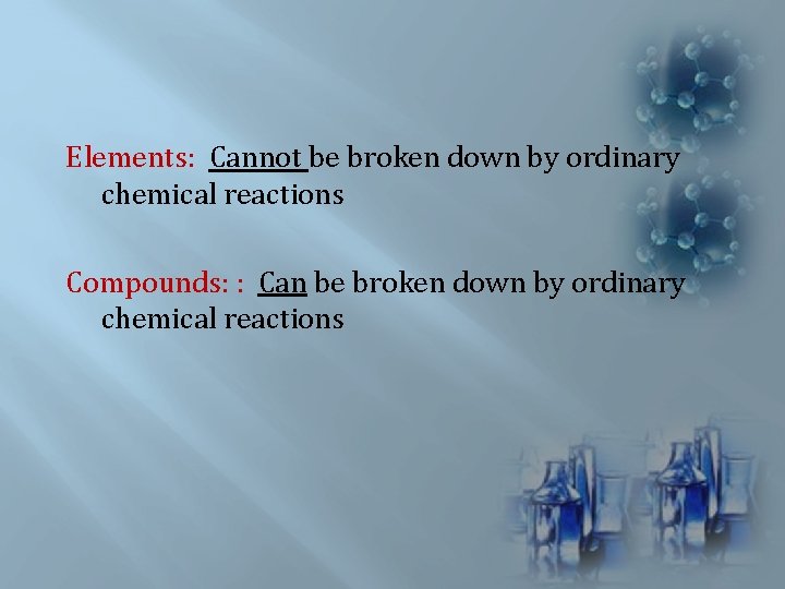 Elements: Cannot be broken down by ordinary chemical reactions Compounds: : Can be broken Elements: Cannot be broken down by ordinary chemical reactions Compounds: : Can be broken