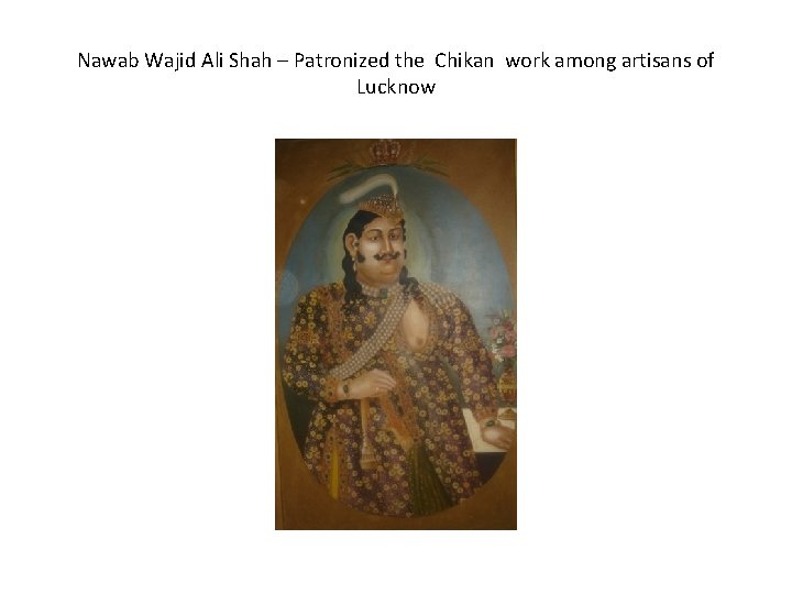 Nawab Wajid Ali Shah – Patronized the Chikan work among artisans of Lucknow 