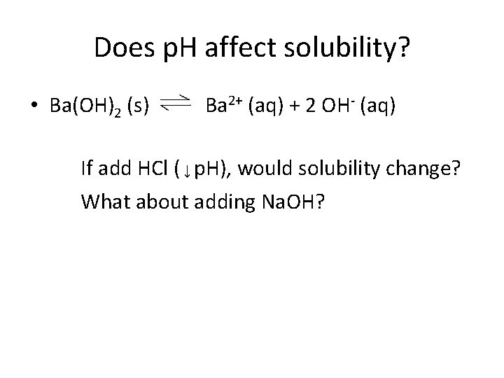 Does p. H affect solubility? • Ba(OH)2 (s) Ba 2+ (aq) + 2 OH-