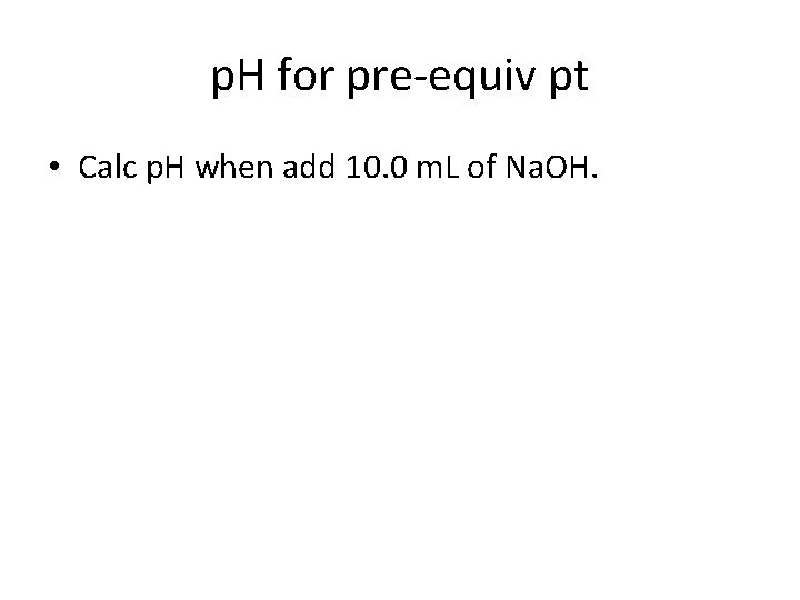 p. H for pre-equiv pt • Calc p. H when add 10. 0 m.