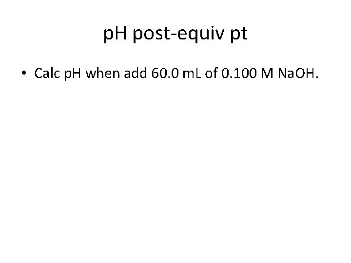 p. H post-equiv pt • Calc p. H when add 60. 0 m. L