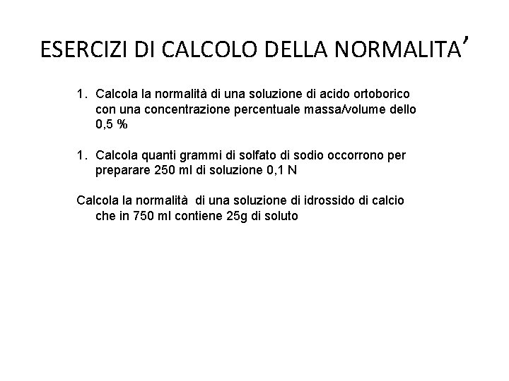 ESERCIZI DI CALCOLO DELLA NORMALITA’ 1. Calcola la normalità di una soluzione di acido
