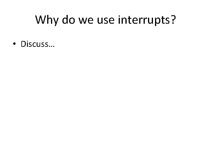 Why do we use interrupts? • Discuss… 