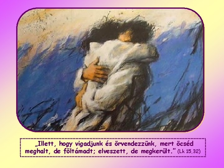 „Illett, hogy vigadjunk és örvendezzünk, mert öcséd meghalt, de föltámadt; elveszett, de megkerült. ”