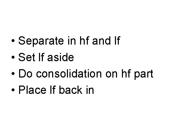  • Separate in hf and lf • Set lf aside • Do consolidation