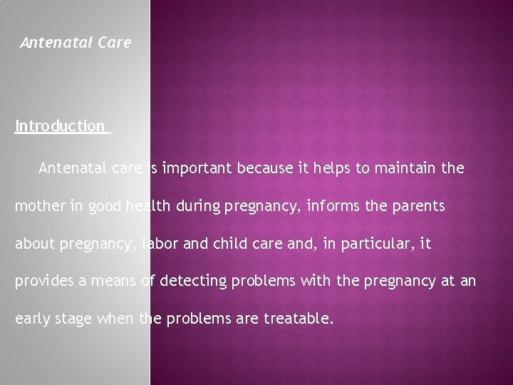 Antenatal Care Introduction Antenatal care is important because it helps to maintain the mother