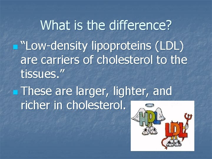 What is the difference? n “Low-density lipoproteins (LDL) are carriers of cholesterol to the