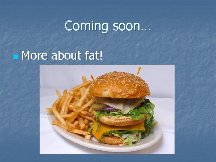 Coming soon… n More about fat! 