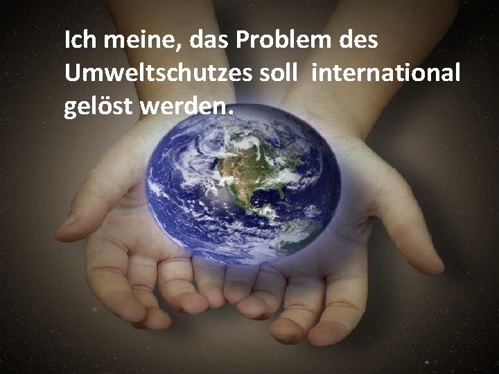 Ich meine, das Problem des Umweltschutzes soll international gelöst werden. 