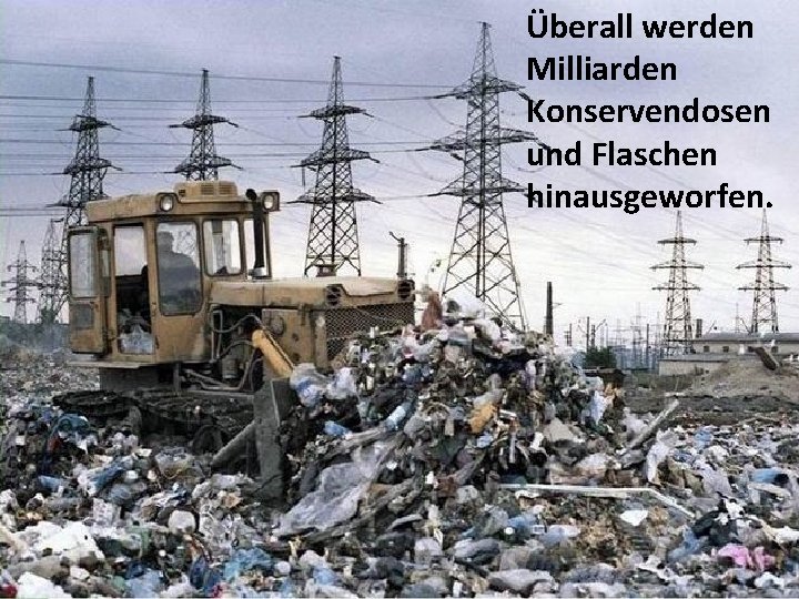 Überall werden Milliarden Konservendosen und Flaschen hinausgeworfen. 