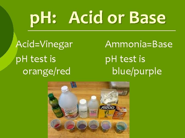 p. H: Acid or Base Acid=Vinegar p. H test is orange/red Ammonia=Base p. H