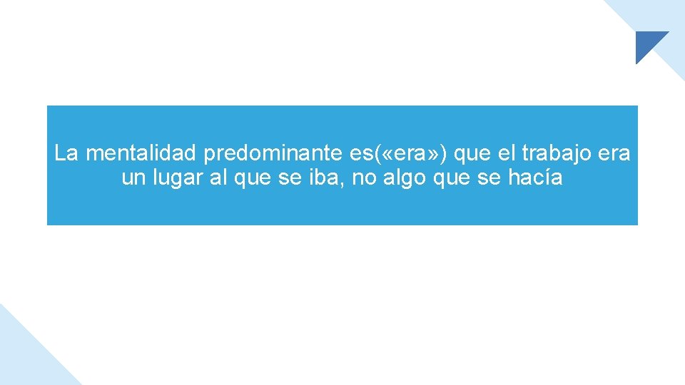 La mentalidad predominante es( «era» ) que el trabajo era un lugar al que