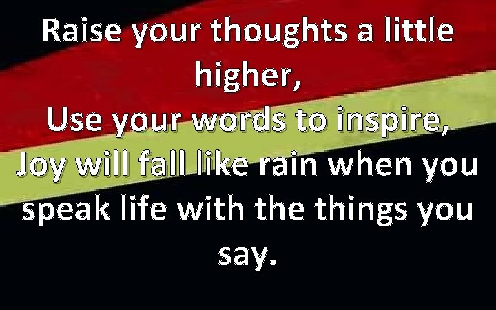 Raise your thoughts a little higher, Use your words to inspire, Joy will fall
