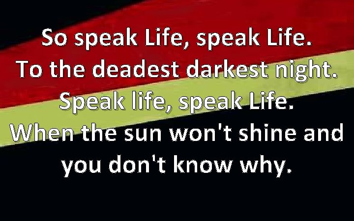 So speak Life, speak Life. To the deadest darkest night. Speak life, speak Life.