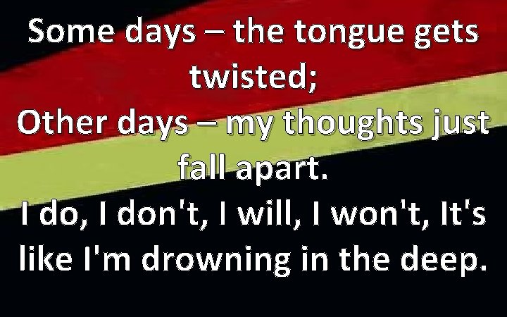 Some days – the tongue gets twisted; Other days – my thoughts just fall