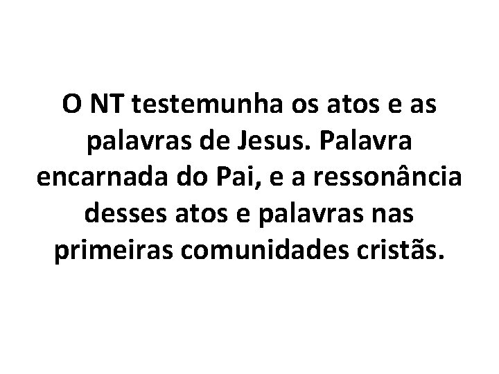 O NT testemunha os atos e as palavras de Jesus. Palavra encarnada do Pai,