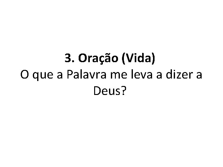 3. Oração (Vida) O que a Palavra me leva a dizer a Deus? 