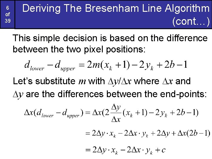 6 of 39 Deriving The Bresenham Line Algorithm (cont…) This simple decision is based