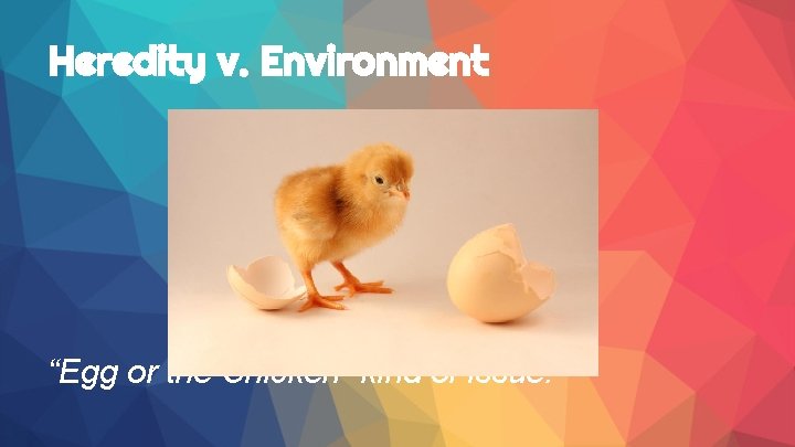 Heredity v. Environment “Egg or the Chicken” kind of issue. 