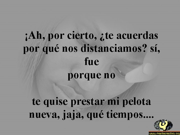 ¡Ah, por cierto, ¿te acuerdas por qué nos distanciamos? sí, fue porque no te