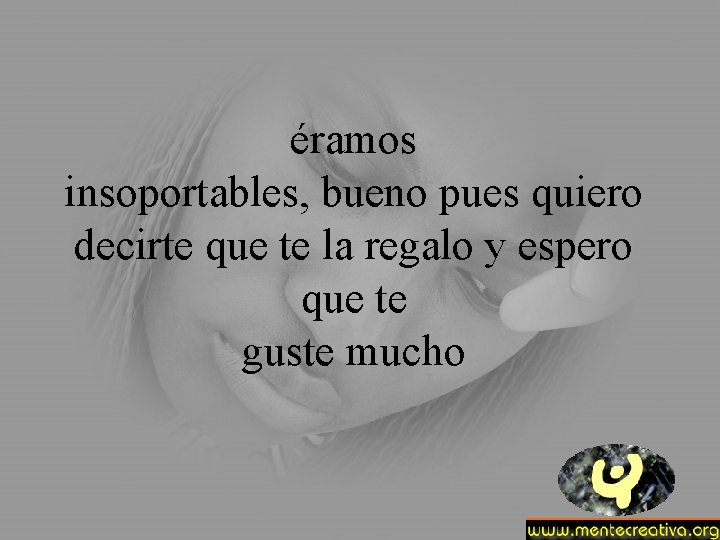éramos insoportables, bueno pues quiero decirte que te la regalo y espero que te