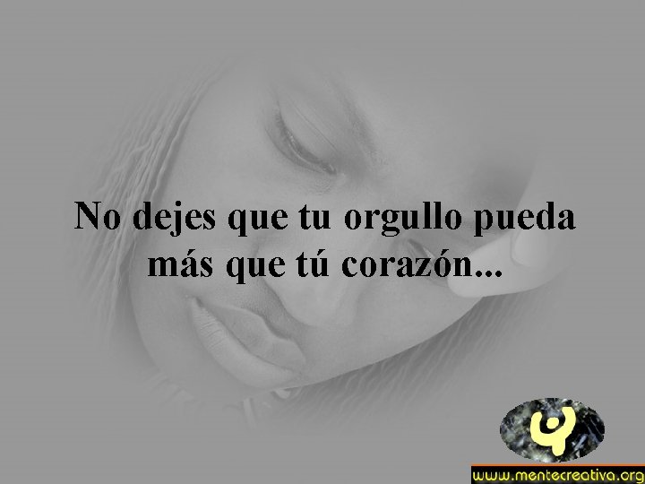 No dejes que tu orgullo pueda más que tú corazón. . . 