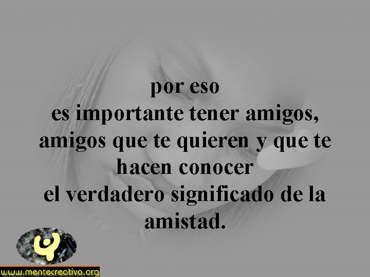 por eso es importante tener amigos, amigos que te quieren y que te hacen