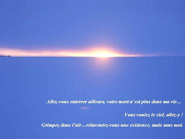 Allez-vous enterrer ailleurs, votre mort n’est plus dans ma vie… Vous voulez le ciel,