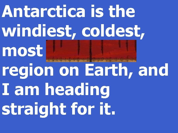 Antarctica is the windiest, coldest, most forbidding region on Earth, and I am heading