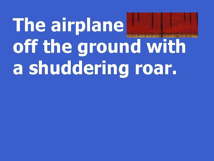 The airplane heaves off the ground with a shuddering roar. 