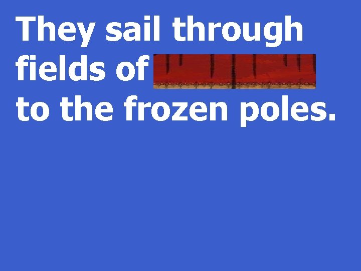 They sail through fields of icebergs to the frozen poles. 