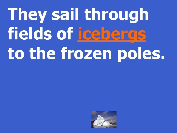 They sail through fields of icebergs to the frozen poles. 