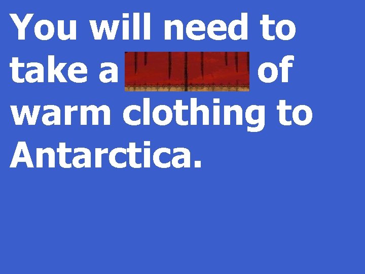 You will need to take a supply of warm clothing to Antarctica. 