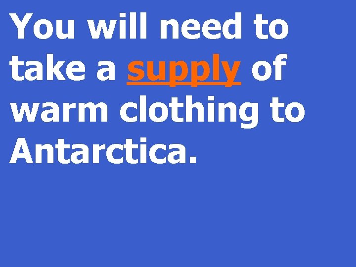 You will need to take a supply of warm clothing to Antarctica. 