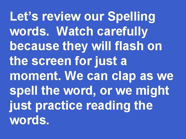 Let’s review our Spelling words. Watch carefully because they will flash on the screen