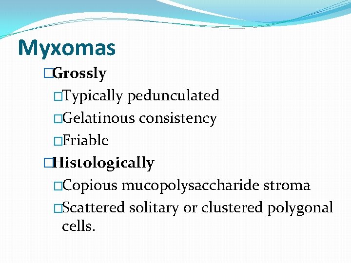 Myxomas �Grossly �Typically pedunculated �Gelatinous consistency �Friable �Histologically �Copious mucopolysaccharide stroma �Scattered solitary or