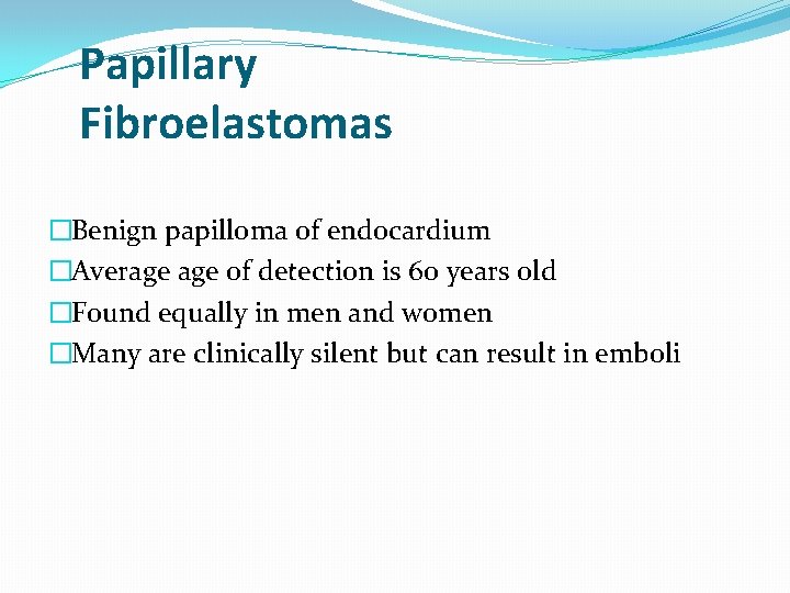Papillary Fibroelastomas �Benign papilloma of endocardium �Average of detection is 60 years old �Found