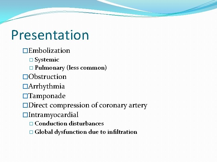 Presentation �Embolization � Systemic � Pulmonary (less common) �Obstruction �Arrhythmia �Tamponade �Direct compression of
