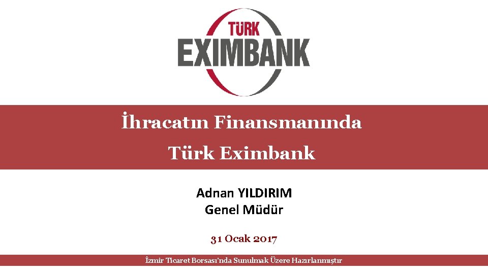 İhracatın Finansmanında Türk Eximbank Adnan YILDIRIM Genel Müdür 31 Ocak 2017 İzmir Ticaret Borsası’nda