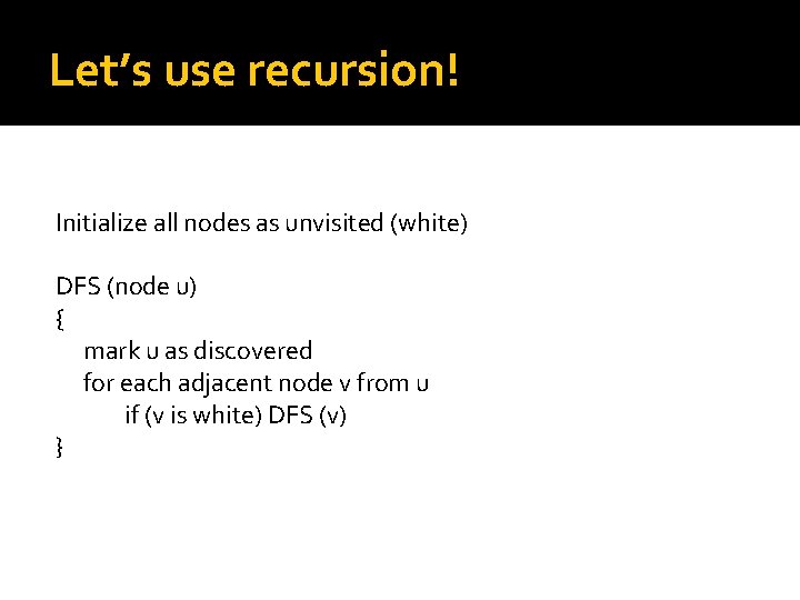 Let’s use recursion! Initialize all nodes as unvisited (white) DFS (node u) { mark