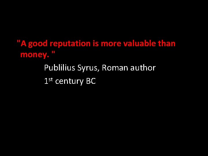"A good reputation is more valuable than money. " Publilius Syrus, Roman author 1