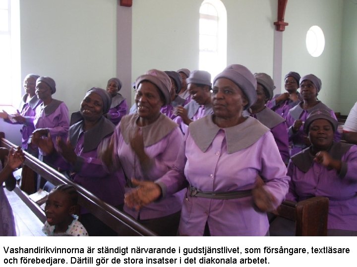 Vashandirikvinnorna är ständigt närvarande i gudstjänstlivet, som försångare, textläsare och förebedjare. Därtill gör de