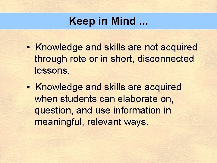 Keep in Mind. . . • Knowledge and skills are not acquired through rote