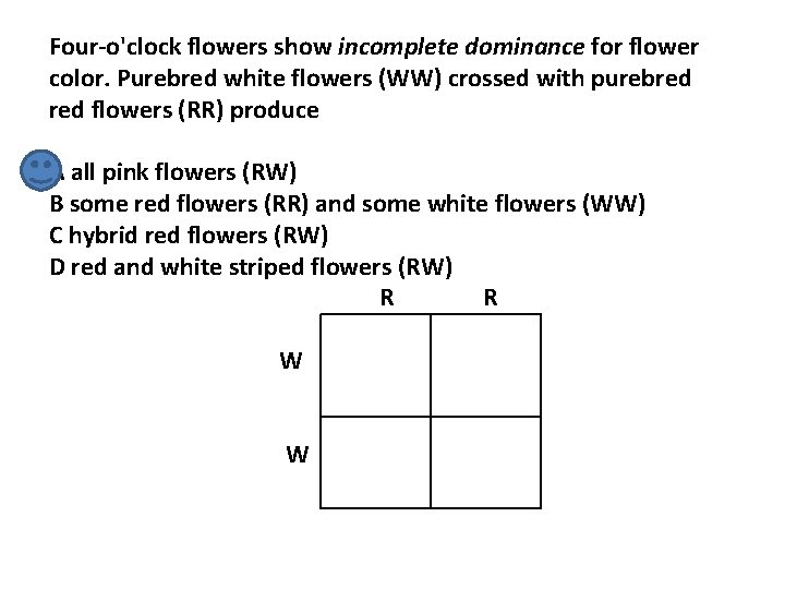 Four-o'clock flowers show incomplete dominance for flower color. Purebred white flowers (WW) crossed with