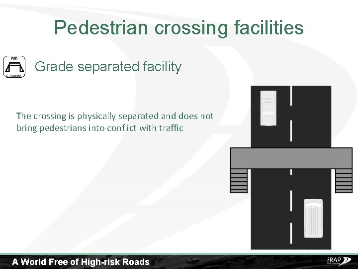Pedestrian crossing facilities Grade separated facility The crossing is physically separated and does not