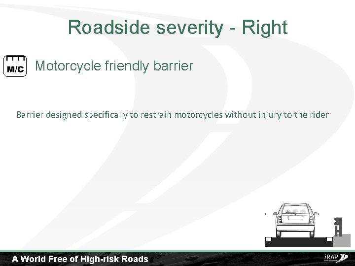 Roadside severity - Right Motorcycle friendly barrier Barrier designed specifically to restrain motorcycles without