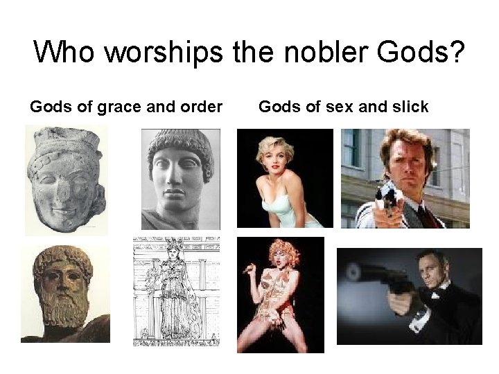 Who worships the nobler Gods? Gods of grace and order Gods of sex and