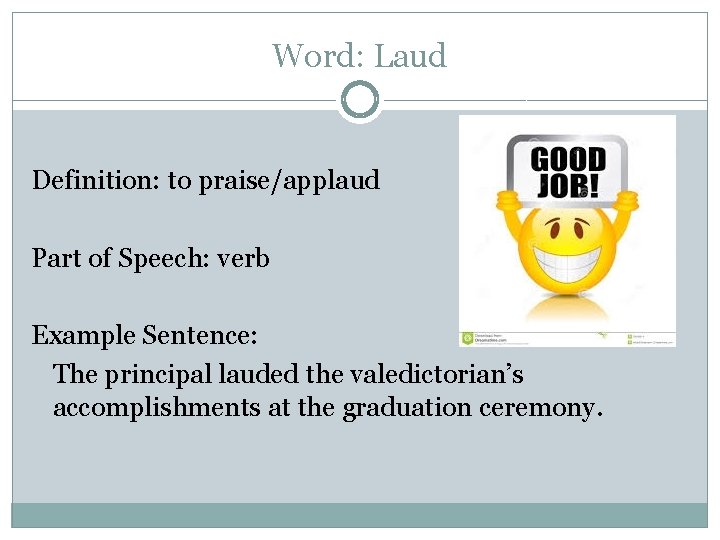 Word: Laud Definition: to praise/applaud Part of Speech: verb Example Sentence: The principal lauded
