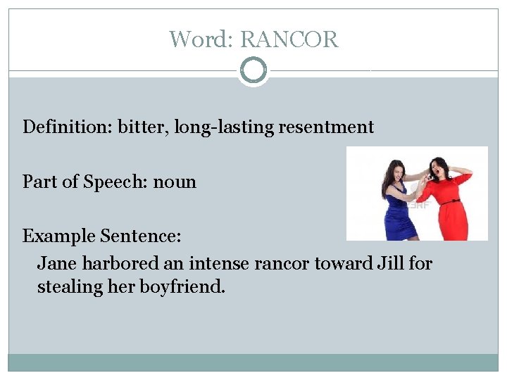 Word: RANCOR Definition: bitter, long-lasting resentment Part of Speech: noun Example Sentence: Jane harbored