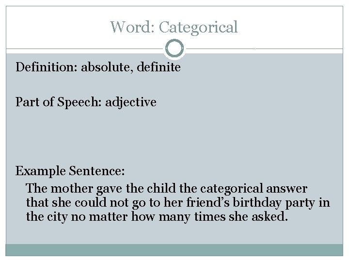Word: Categorical Definition: absolute, definite Part of Speech: adjective Example Sentence: The mother gave